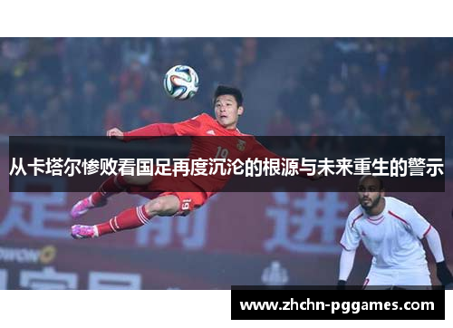 从卡塔尔惨败看国足再度沉沦的根源与未来重生的警示