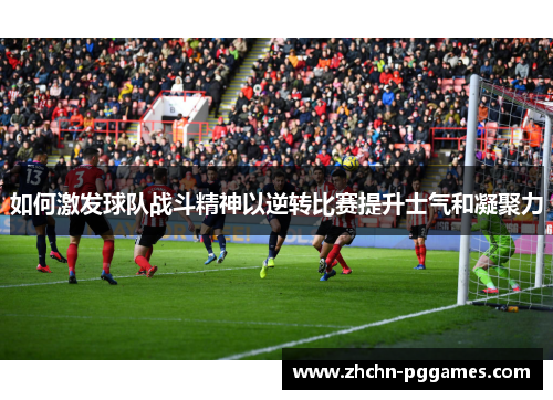如何激发球队战斗精神以逆转比赛提升士气和凝聚力