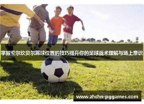 掌握索尔坎贝尔踢球位置的技巧提升你的足球战术理解与场上意识