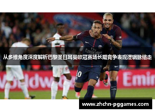 从多维角度深度解析巴黎圣日耳曼欧冠赛场长期竞争表现逻辑脉络走