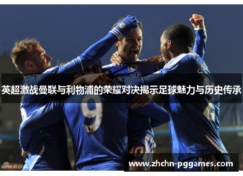 英超激战曼联与利物浦的荣耀对决揭示足球魅力与历史传承 英超激战曼联与利物浦的荣耀对决揭示足球魅力与历史传承