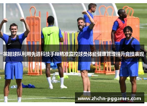 英超球队利用先进科技手段精准监控球员体能健康管理提升竞技表现