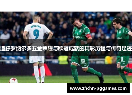 追踪罗纳尔多五金荣耀与欧冠成就的精彩历程与传奇足迹