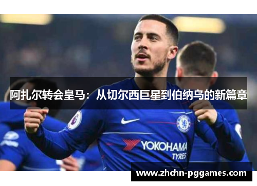 阿扎尔转会皇马：从切尔西巨星到伯纳乌的新篇章