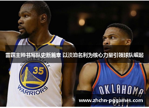 雷霆主帅书写队史新篇章 以淡泊名利为核心力量引领球队崛起