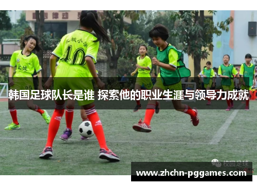 韩国足球队长是谁 探索他的职业生涯与领导力成就