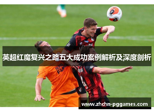 英超红魔复兴之路五大成功案例解析及深度剖析 英超红魔复兴之路五大成功案例解析及深度剖析