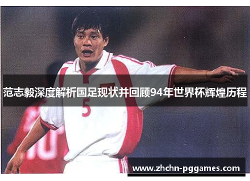 范志毅深度解析国足现状并回顾94年世界杯辉煌历程