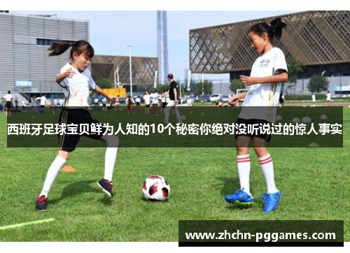 西班牙足球宝贝鲜为人知的10个秘密你绝对没听说过的惊人事实