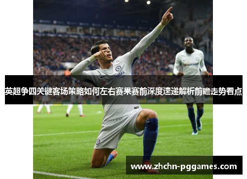 英超争四关键客场策略如何左右赛果赛前深度速递解析前瞻走势看点