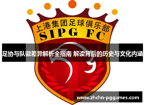 足协与队徽差异解析全指南 解读背后的历史与文化内涵