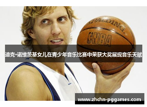 迪克·诺维茨基女儿在青少年音乐比赛中荣获大奖展现音乐天赋