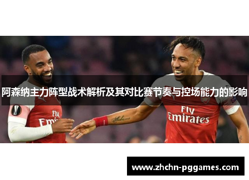 阿森纳主力阵型战术解析及其对比赛节奏与控场能力的影响