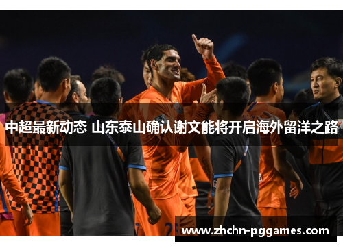 中超最新动态 山东泰山确认谢文能将开启海外留洋之路