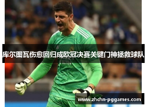 库尔图瓦伤愈回归成欧冠决赛关键门神拯救球队 库尔图瓦伤愈回归成欧冠决赛关键门神拯救球队