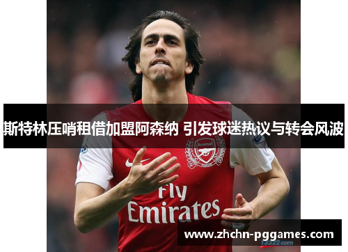斯特林压哨租借加盟阿森纳 引发球迷热议与转会风波 斯特林压哨租借加盟阿森纳 引发球迷热议与转会风波