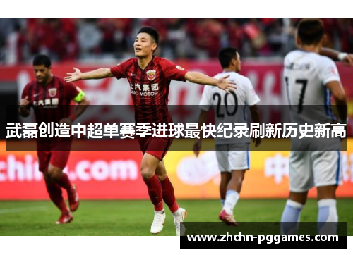 武磊创造中超单赛季进球最快纪录刷新历史新高