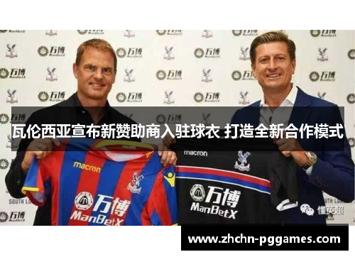 瓦伦西亚宣布新赞助商入驻球衣 打造全新合作模式 瓦伦西亚宣布新赞助商入驻球衣 打造全新合作模式