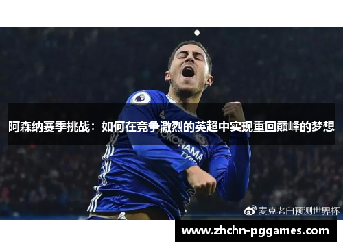阿森纳赛季挑战:如何在竞争激烈的英超中实现重回巅峰的梦想 阿森纳赛季挑战:如何在竞争激烈的英超中实现重回巅峰的梦想