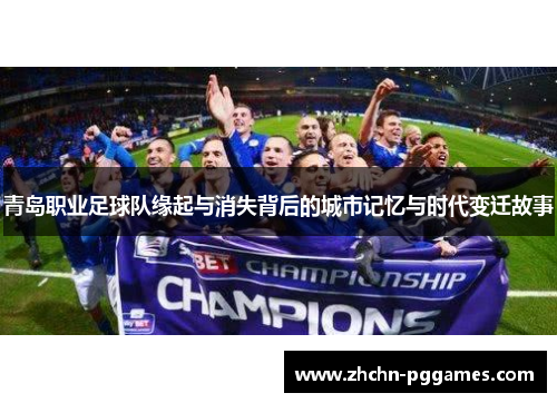 青岛职业足球队缘起与消失背后的城市记忆与时代变迁故事