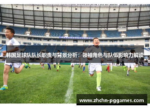 韩国足球队队长职责与背景分析：领袖角色与队伍影响力解读