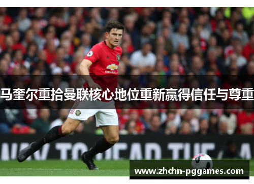 马奎尔重拾曼联核心地位重新赢得信任与尊重