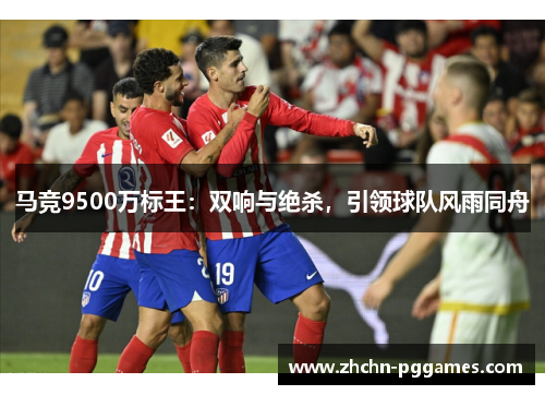 马竞9500万标王：双响与绝杀，引领球队风雨同舟
