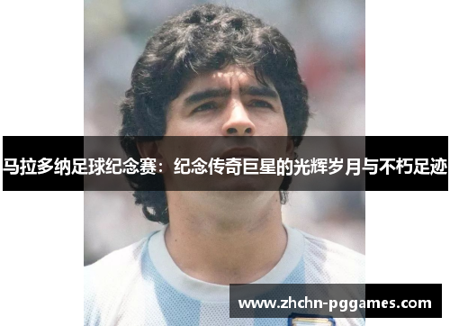 马拉多纳足球纪念赛：纪念传奇巨星的光辉岁月与不朽足迹
