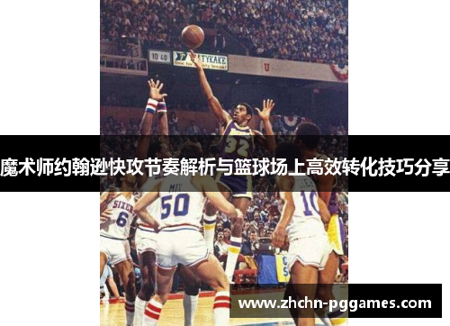 魔术师约翰逊快攻节奏解析与篮球场上高效转化技巧分享