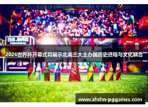 2026世界杯开幕式将展示北美三大主办国历史进程与文化融合
