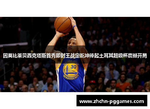 因莫比莱贝西克塔斯首秀即封王战定乾坤捧起土耳其超级杯震撼开局