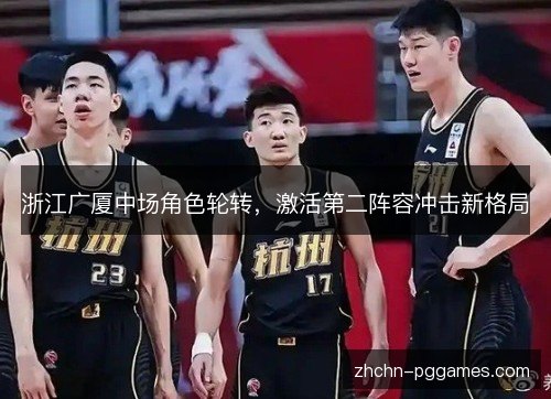 浙江广厦中场角色轮转，激活第二阵容冲击新格局