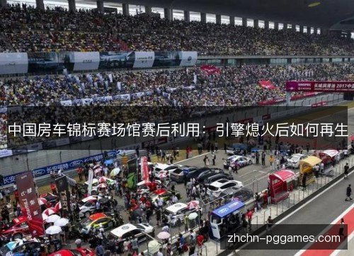 中国房车锦标赛场馆赛后利用:引擎熄火后如何再生 中国房车锦标赛场馆赛后利用:引擎熄火后如何再生