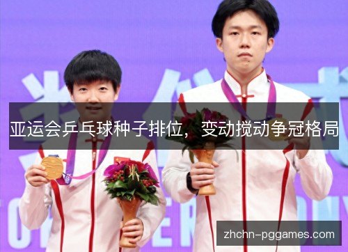 亚运会乒乓球种子排位，变动搅动争冠格局